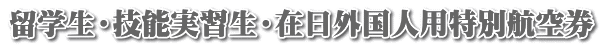 留学生・技能実習生・在日外国人用特別航空券